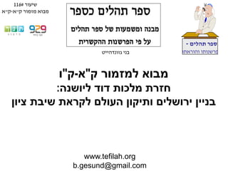 www.tefilah.org
b.gesund@gmail.com
‫תהלים‬ ‫ספר‬-
‫והוראתו‬ ‫פרשנותו‬‫בני‬‫גזונדהייט‬
‫ק‬ ‫למזמור‬ ‫מבוא‬"‫א‬-‫ק‬"‫ו‬
‫ליושנה‬ ‫דוד‬ ‫מלכות‬ ‫חזרת‬:
‫ציון‬ ‫שיבת‬ ‫לקראת‬ ‫העולם‬ ‫ותיקון‬ ‫ירושלים‬ ‫בניין‬
‫שיעור‬#116
‫ק‬ ‫מזמור‬ ‫מבוא‬"‫א‬-‫ק‬"‫א‬
 