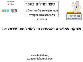 www.tefilah.org
b.gesund@gmail.com
‫תהלים‬ ‫ספר‬-
‫והוראתו‬ ‫פרשנותו‬‫בני‬‫גזונדהייט‬
‫ה‬ ‫והבטחת‬ ‫מאויבים‬ ‫מצוקה‬'‫ישראל‬ ‫את‬ ‫להציל‬(‫ס‬')
‫שיעור‬#68
‫ס‬ ‫מזמור‬'
 