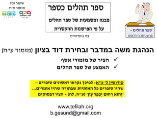 www.tefilah.org
b.gesund@gmail.com
‫תהלים‬ ‫ספר‬-
‫והוראתו‬ ‫פרשנותו‬‫בני‬‫גזונדהייט‬
‫בציון‬ ‫דוד‬ ‫ובחירת‬ ‫במדבר‬ ‫משה‬ ‫הנהגת‬(‫ע‬ ‫מזמור‬"‫ח‬)
‫אסף‬ ‫מזמורי‬ ‫של‬ ‫הציר‬
‫תהלים‬ ‫ספר‬ ‫של‬ ‫האמצע‬
‫שיעור‬#90
‫ע‬ ‫מזמור‬"‫ח‬
 