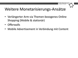 Weitere Monetarisierungs-Ansätze
• Verlängerter Arm via Themen-bezogenes Online
  Shopping (Mobile & stationär)
• Offerwalls
• Mobile Advertisement in Verbindung mit Content
 