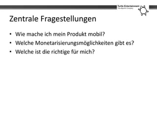 Zentrale Fragestellungen
• Wie mache ich mein Produkt mobil?
• Welche Monetarisierungsmöglichkeiten gibt es?
• Welche ist die richtige für mich?
 