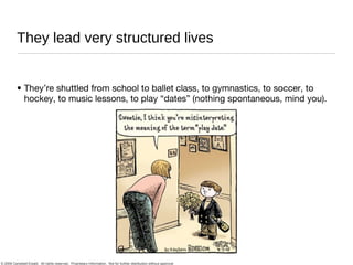 They lead very structured lives They’re shuttled from school to ballet class, to gymnastics, to soccer, to hockey, to music lessons, to play “dates” (nothing spontaneous, mind you). 