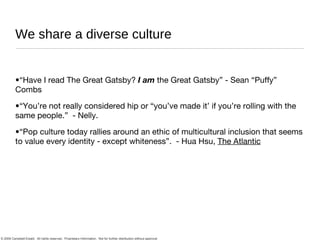 “Have I read The Great Gatsby?  I am  the Great Gatsby” - Sean “Puffy” Combs “You’re not really considered hip or “you’ve made it’ if you’re rolling with the same people.”  - Nelly. “Pop culture today rallies around an ethic of multicultural inclusion that seems to value every identity - except whiteness”.  - Hua Hsu,  The Atlantic We share a diverse culture 