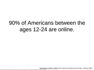 90% of Americans between the ages 12-24 are online. -  Generations Online in 2009,  Pew Internet & American Life Project  January 2009 