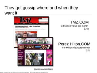 TMZ.COM 6.3 Million views per month  (US) source quantcast.com Perez Hilton.COM 5.8 Million views per month  (US) They get gossip where and when they want it 