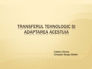 TRANSFERUL TEHNOLOGIC SI
ADAPTAREA ACESTUIA
Calistru Dorina
Cimpean Sergiu-Stefan
 