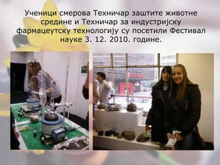 Ученици смерова Техничар заштите животне средине и Техничар за индустријску фармацеутску технологију су посетили Фестивал науке 3. 12. 2010. године.