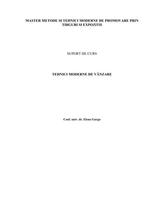 MASTER METODE SI TEHNICI MODERNE DE PROMOVARE PRIN
TIRGURI SI EXPOZITII
SUPORT DE CURS
TEHNICI MODERNE DE VÂNZARE
Conf. univ. dr. Elena Gurgu
 