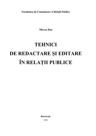 Facultatea de Comunicare si Relaţii Publice




                  Mircea Dan




              TEHNICI
DE REDACTARE ŞI EDITARE
   ÎN RELAŢII PUBLICE




                    Bucureşti,
                       2002
 