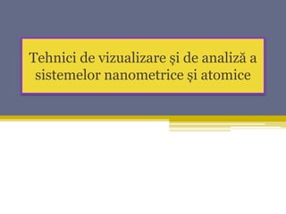 Tehnici de vizualizare și de analiză a
sistemelor nanometrice și atomice
 