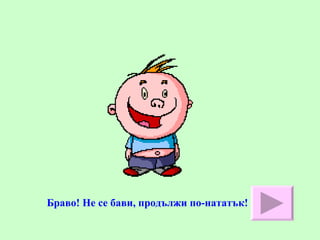 Браво! Не се бави, продължи по-нататък! 