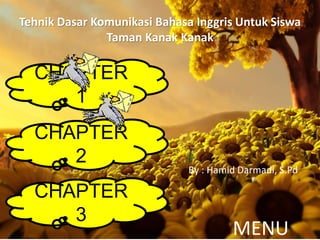 Tehnik Dasar Komunikasi Bahasa Inggris Untuk Siswa
Taman Kanak Kanak
MENU
CHAPTER
1
CHAPTER
2
CHAPTER
3
By : Hamid Darmadi, S.Pd
 