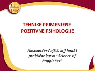TEHNIKE PRIMENJENE
POZITIVNE PSIHOLOGIJE
Aleksandar Pejčić, lajf kouč i
praktičar kursa ’’Science of
happiness’’
 