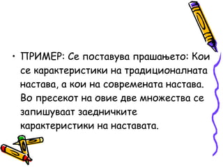 • ПРИМЕР: Се поставува прашањето: Кои
се карактеристики на традиционалната
настава, а кои на современата настава.
Во пресекот на овие две множества се
запишуваат заедничките
карактеристики на наставата.
 