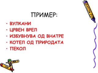 ПРИМЕР:
• ВУЛКАНИ
• ЦРВЕН ВРЕЛ
• ИЗБУВНУВА ОД ВНАТРЕ
• КОТЕЛ ОД ПРИРОДАТА
• ПЕКОЛ
 