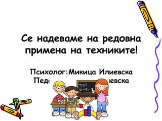 Се надеваме на редовна
примена на техниките!
Психолог:Микица Илиевска
Педагог:Милена Белевска
 