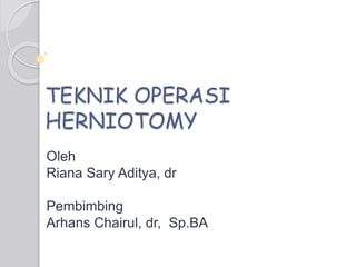 TEKNIK OPERASI
HERNIOTOMY
Oleh
Riana Sary Aditya, dr
Pembimbing
Arhans Chairul, dr, Sp.BA
 
