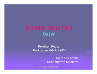 TEKNIS RUQYAH
Dasar
Pelatihan Ruqyah
Balikpapan, 8-9 Juli 2005
8Oleh: Abu Arafah
Klinik Ruqyah Surabaya
www.rajaebookgratis.com

1

 