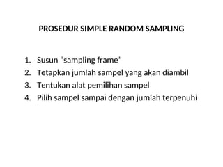 PROSEDUR SIMPLE RANDOM SAMPLING
1. Susun “sampling frame”
2. Tetapkan jumlah sampel yang akan diambil
3. Tentukan alat pemilihan sampel
4. Pilih sampel sampai dengan jumlah terpenuhi
 