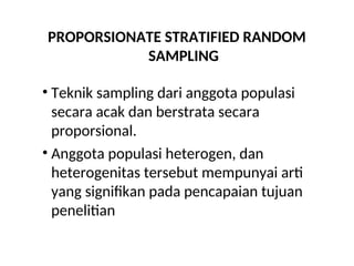 PROPORSIONATE STRATIFIED RANDOM
SAMPLING
• Teknik sampling dari anggota populasi
secara acak dan berstrata secara
proporsional.
• Anggota populasi heterogen, dan
heterogenitas tersebut mempunyai arti
yang signifikan pada pencapaian tujuan
penelitian
 