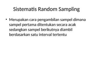 Sistematis Random Sampling
• Merupakan cara pengambilan sampel dimana
sampel pertama ditentukan secara acak
sedangkan sampel berikutnya diambil
berdasarkan satu interval tertentu
 