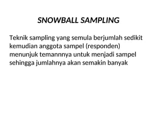 SNOWBALL SAMPLING
Teknik sampling yang semula berjumlah sedikit
kemudian anggota sampel (responden)
menunjuk temannnya untuk menjadi sampel
sehingga jumlahnya akan semakin banyak
 