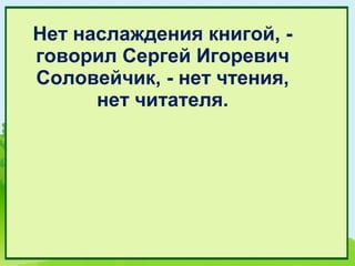 Нет наслаждения книгой, -
говорил Сергей Игоревич
Соловейчик, - нет чтения,
      нет читателя.
 