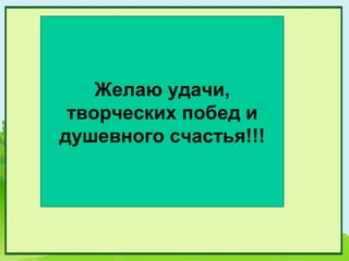 Желаю удачи,
 творческих побед и
душевного счастья!!!
 