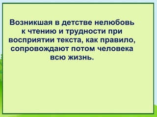 Возникшая в детстве нелюбовь
   к чтению и трудности при
восприятии текста, как правило,
сопровождают потом человека
          всю жизнь.
 