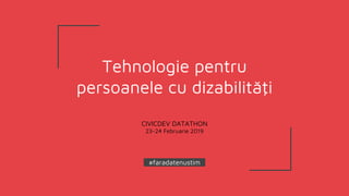 Tehnologie pentru
persoanele cu dizabilităţi
CIVICDEV DATATHON
23-24 Februarie 2019
-#faradatenustim -
 