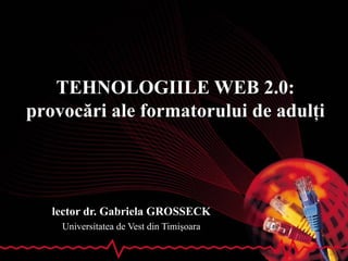 TEHNOLOGIILE WEB 2.0 : pr ovoc ări ale formatorului de adulţi lector dr. Gabriela GROSSECK Universitatea de Vest din Timişoara 