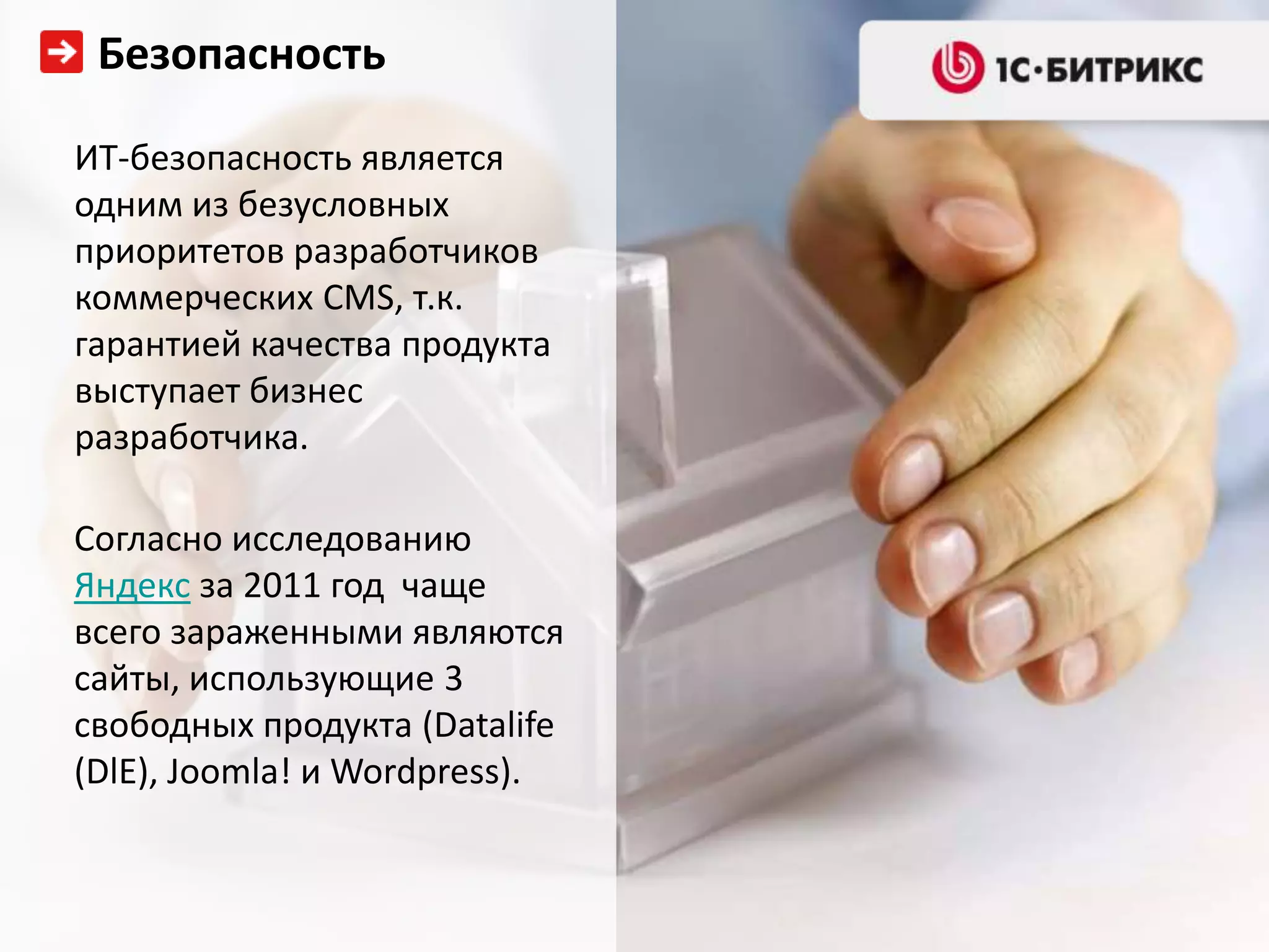 Безопасность

ИТ-безопасность является
одним из безусловных
приоритетов разработчиков
коммерческих CMS, т.к.
гарантией качества продукта
выступает бизнес
разработчика.

Согласно исследованию
Яндекс за 2011 год чаще
всего зараженными являются
сайты, использующие 3
свободных продукта (Datalife
(DlE), Joomla! и Wordpress).
 