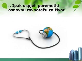 .. Ipak uspjeli poremetiti
osnovnu ravnoteţu za ţivot
 