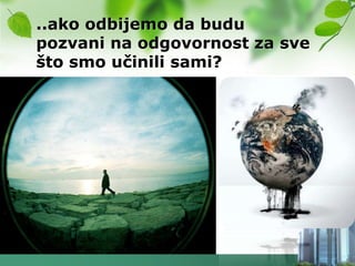 ..ako odbijemo da budu
pozvani na odgovornost za sve
što smo učinili sami?
 