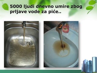 5000 ljudi dnevno umire zbog
prljave vode za piće..
 