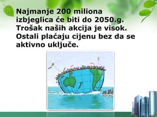 Najmanje 200 miliona
izbjeglica će biti do 2050.g.
Trošak naših akcija je visok.
Ostali plaćaju cijenu bez da se
aktivno uključe.
 