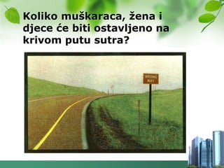 Koliko muškaraca, ţena i
djece će biti ostavljeno na
krivom putu sutra?
 