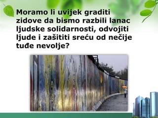 Moramo li uvijek graditi
zidove da bismo razbili lanac
ljudske solidarnosti, odvojiti
ljude i zašititi sreću od nečije
tuĎe nevolje?
 