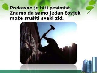 Prekasno je biti pesimist.
Znamo da samo jedan čovjek
moţe srušiti svaki zid.
 
