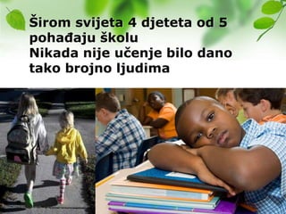 Širom svijeta 4 djeteta od 5
pohaĎaju školu
Nikada nije učenje bilo dano
tako brojno ljudima
 