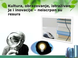 Kultura, obrazovanje, istraţivan
je i inovacije – neiscrpan su
resurs
 