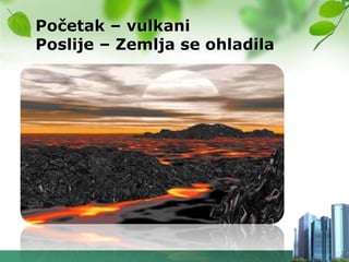 Početak – vulkani
Poslije – Zemlja se ohladila
 