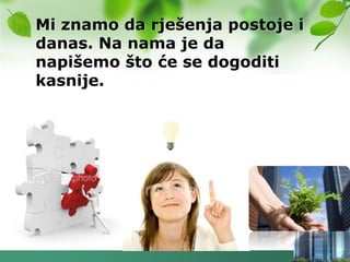 Mi znamo da rješenja postoje i
danas. Na nama je da
napišemo što će se dogoditi
kasnije.
 