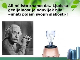 Ali mi isto znamo da.. Ljudska
genijalnost je oduvijek bila
–imati pojam svojih slabosti-!
 