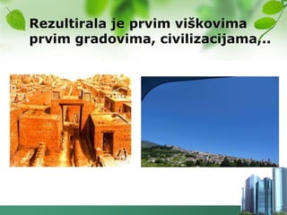 Rezultirala je prvim viškovima
prvim gradovima, civilizacijama,..
 