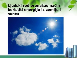 Ljudski rod pronašao način
koristiti energiju iz zemlje i
sunca
 