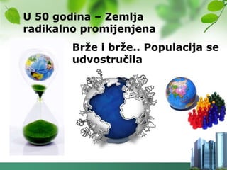 U 50 godina – Zemlja
radikalno promijenjena
        Brţe i brţe.. Populacija se
        udvostručila
 