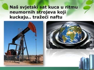 Naš svjetski sat kuca u ritmu
neumornih strojeva koji
kuckaju.. traţeći naftu
 