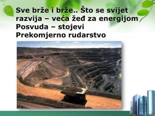 Sve brţe i brţe.. Što se svijet
razvija – veća ţeĎ za energijom
Posvuda – stojevi
Prekomjerno rudarstvo
 