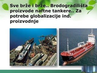 Sve brţe i brţe.. Brodogradilišta
proizvode naftne tankere.. Za
potrebe globalizacije ind.
proizvodnje
 